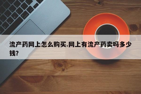 网上如何购买堕胎药流产药网上怎么购买.网上有流产药卖吗多少钱？