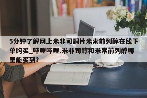 网上米非米索在线购买5分钟了解网上米非司酮片米索前列醇在线下单购买_哔哩哔哩.米非司醇和米索前列醇哪里能买到？