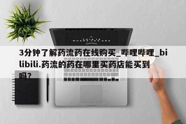 购买打胎药的联系方式，3分钟了解药流药在线购买_哔哩哔哩_bilibili.药流的药在哪里买药店能买到吗？