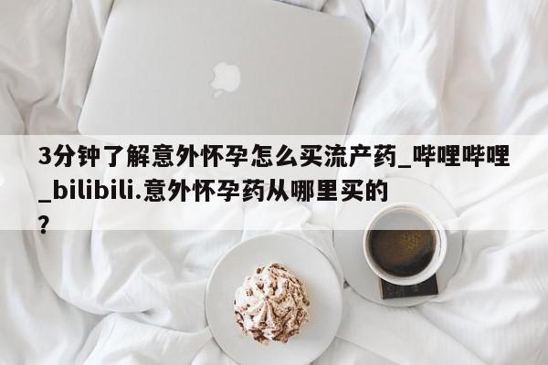 网上米非米索在线购买3分钟了解意外怀孕怎么买流产药_哔哩哔哩_bilibili.意外怀孕药从哪里买的？
