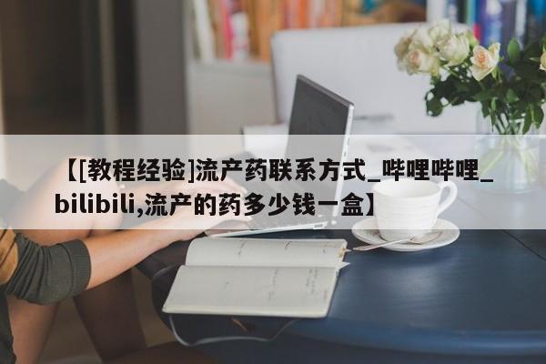 米非司酮片全国药店微信【[教程经验]流产药联系方式_哔哩哔哩_bilibili,流产的药多少钱一盒】
