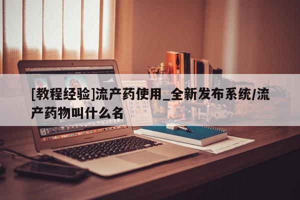 流产药购买微信[教程经验]流产药使用_全新发布系统/流产药物叫什么名