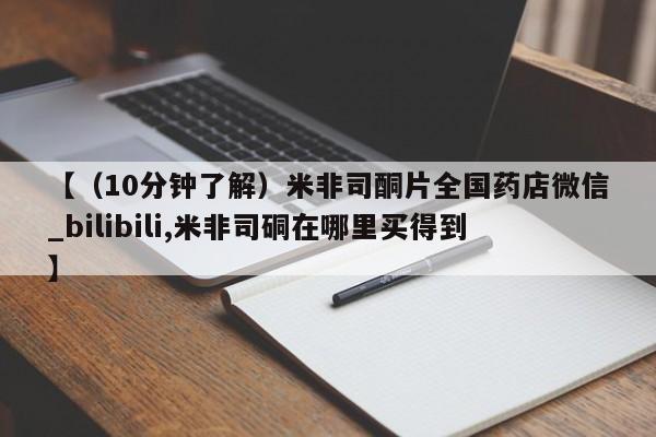 卖打胎药的微信【（10分钟了解）米非司酮片全国药店微信_bilibili,米非司硐在哪里买得到】