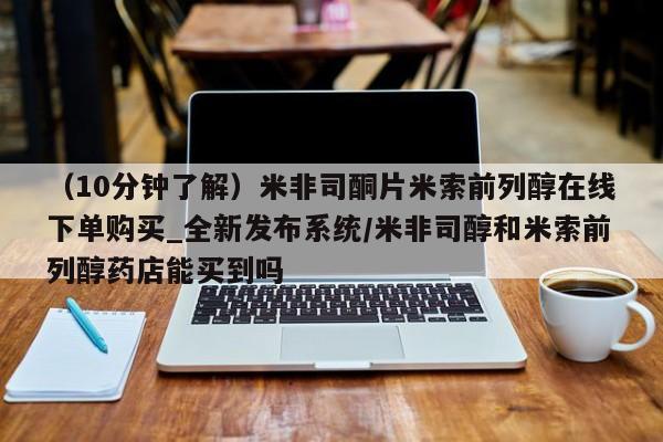 堕胎药在线购买（10分钟了解）米非司酮片米索前列醇在线下单购买_全新发布系统/米非司醇和米索前列醇药店能买到吗