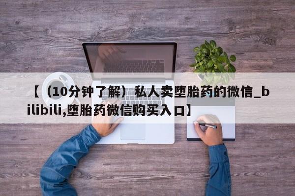 哪里有流产药联系方式【(10分钟了解)私人卖堕胎药的微信_bilibili,堕胎药微信购买入口】