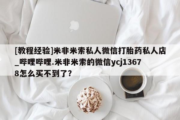 网上购买打胎药联系方式[教程经验]米非米索私人微信打胎药私人店_哔哩哔哩.米非米索的微信ycj13678怎么买不到了？