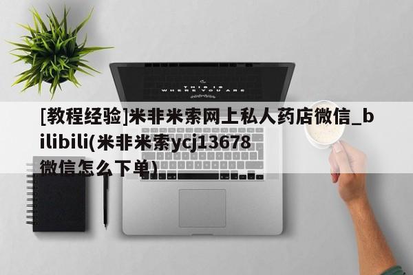 流产药联系方式[教程经验]米非米索网上私人药店微信_bilibili(米非米索ycj13678微信怎么下单)