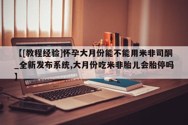 堕胎药药店购买微信联系方式【[教程经验]怀孕大月份能不能用米非司酮_全新发布系统,大月份吃米非胎儿会胎停吗】