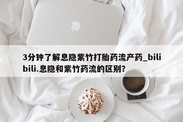 流产药怎么买3分钟了解息隐紫竹打胎药流产药_bilibili.息隐和紫竹药流的区别？