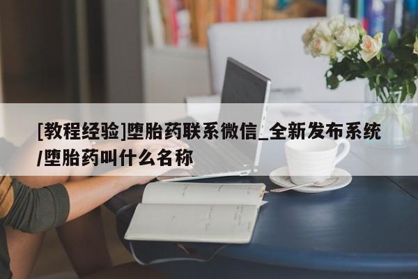 流产药叫什么名字微信怎么购买[教程经验]堕胎药联系微信_全新发布系统/堕胎药叫什么名称