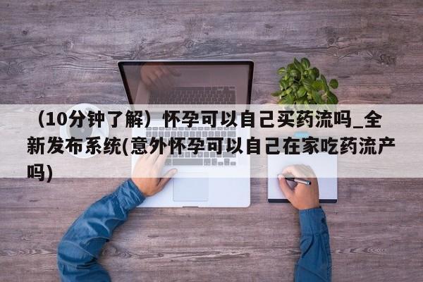 网上卖打胎药微信的联系方式（10分钟了解）怀孕可以自己买药流吗_全新发布系统(意外怀孕可以自己在家吃药流产吗)
