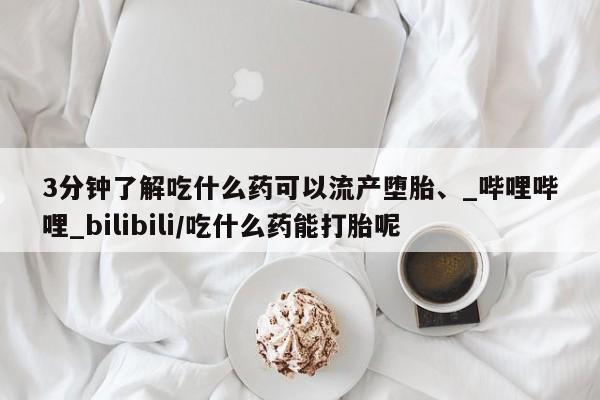 网上卖打胎药的微信号3分钟了解吃什么药可以流产堕胎、_哔哩哔哩_bilibili/吃什么药能打胎呢