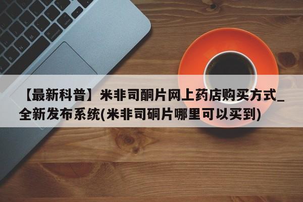 网上米索前列醇在线购买，【最新科普】米非司酮片网上药店购买方式_全新发布系统(米非司硐片哪里可以买到)