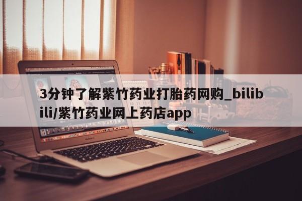 药流药购买微信3分钟了解紫竹药业打胎药网购_bilibili/紫竹药业网上药店app