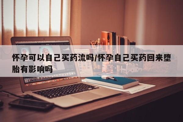 咨询购买正品米非司酮片怀孕可以自己买药流吗/怀孕自己买药回来堕胎有影响吗