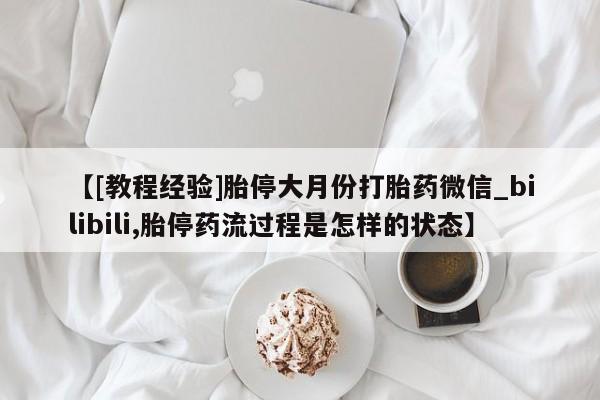 流产药购买联系【[教程经验]胎停大月份打胎药微信_bilibili,胎停药流过程是怎样的状态】